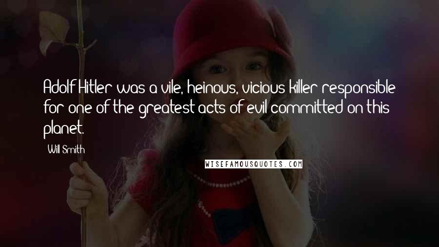 Will Smith Quotes: Adolf Hitler was a vile, heinous, vicious killer responsible for one of the greatest acts of evil committed on this planet.