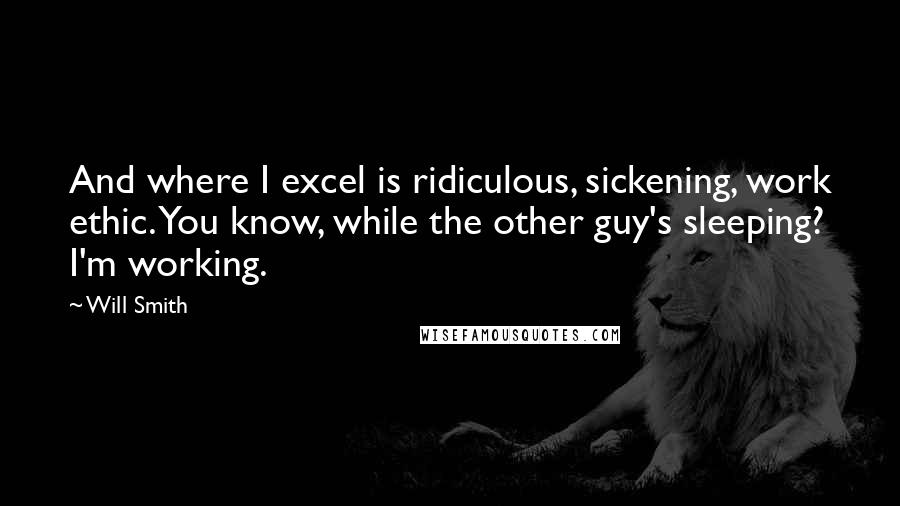 Will Smith Quotes: And where I excel is ridiculous, sickening, work ethic. You know, while the other guy's sleeping? I'm working.