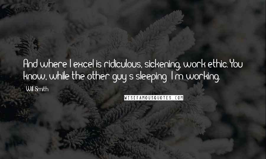 Will Smith Quotes: And where I excel is ridiculous, sickening, work ethic. You know, while the other guy's sleeping? I'm working.