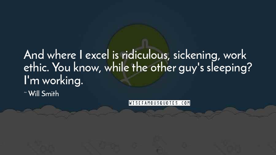 Will Smith Quotes: And where I excel is ridiculous, sickening, work ethic. You know, while the other guy's sleeping? I'm working.