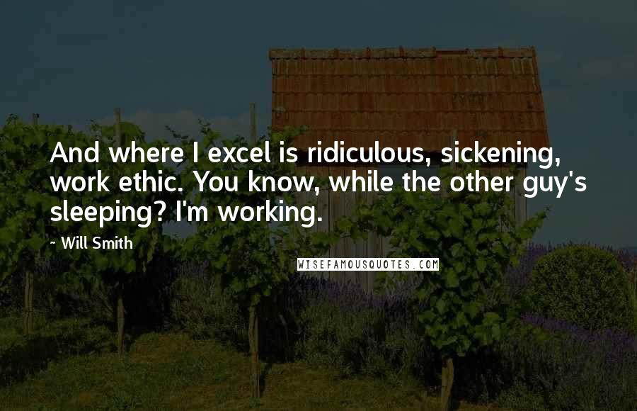 Will Smith Quotes: And where I excel is ridiculous, sickening, work ethic. You know, while the other guy's sleeping? I'm working.