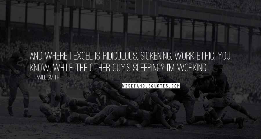 Will Smith Quotes: And where I excel is ridiculous, sickening, work ethic. You know, while the other guy's sleeping? I'm working.