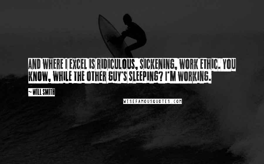 Will Smith Quotes: And where I excel is ridiculous, sickening, work ethic. You know, while the other guy's sleeping? I'm working.