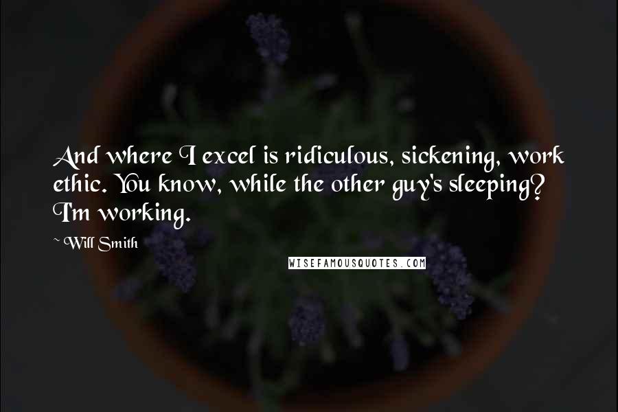 Will Smith Quotes: And where I excel is ridiculous, sickening, work ethic. You know, while the other guy's sleeping? I'm working.