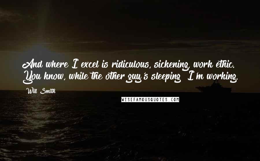 Will Smith Quotes: And where I excel is ridiculous, sickening, work ethic. You know, while the other guy's sleeping? I'm working.