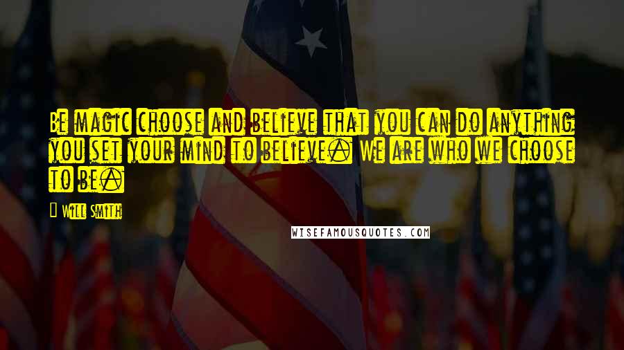 Will Smith Quotes: Be magic choose and believe that you can do anything you set your mind to believe. We are who we choose to be.