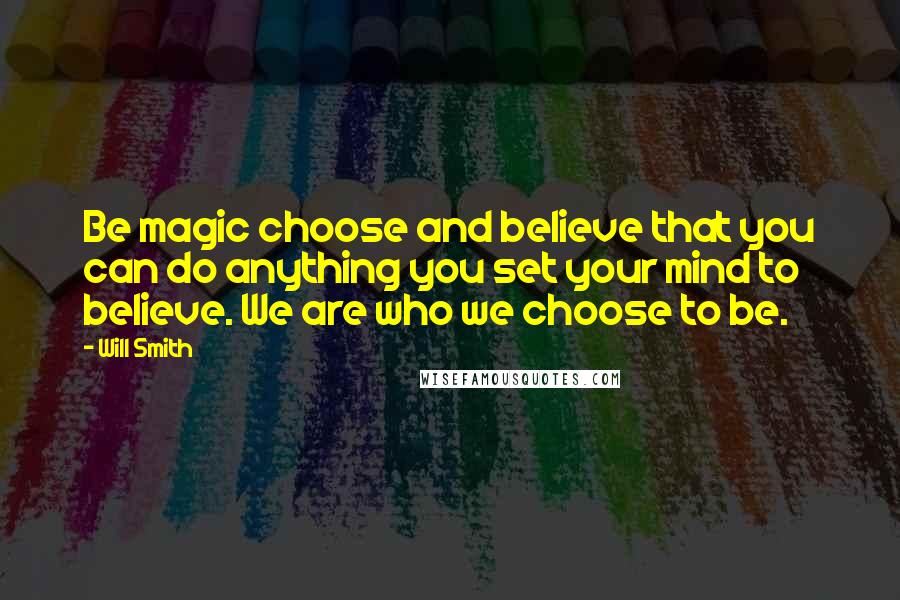 Will Smith Quotes: Be magic choose and believe that you can do anything you set your mind to believe. We are who we choose to be.