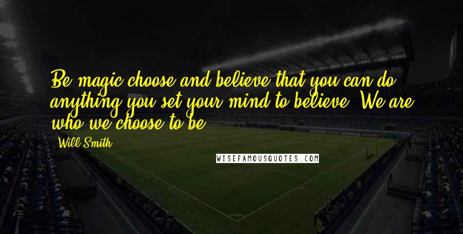 Will Smith Quotes: Be magic choose and believe that you can do anything you set your mind to believe. We are who we choose to be.