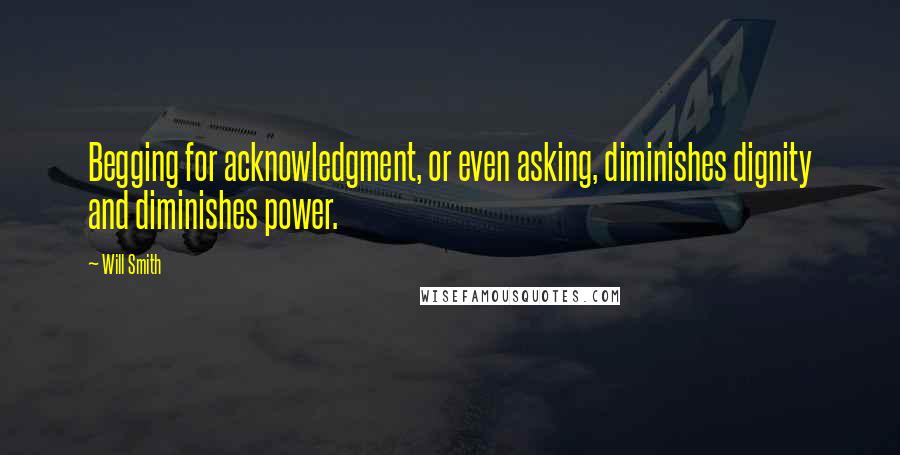 Will Smith Quotes: Begging for acknowledgment, or even asking, diminishes dignity and diminishes power.