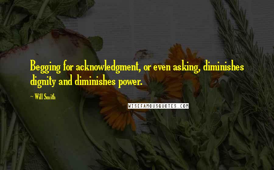 Will Smith Quotes: Begging for acknowledgment, or even asking, diminishes dignity and diminishes power.