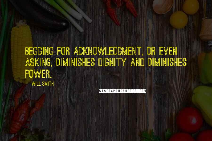 Will Smith Quotes: Begging for acknowledgment, or even asking, diminishes dignity and diminishes power.