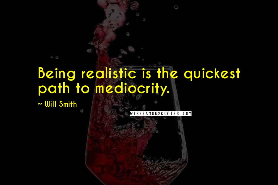 Will Smith Quotes: Being realistic is the quickest path to mediocrity.