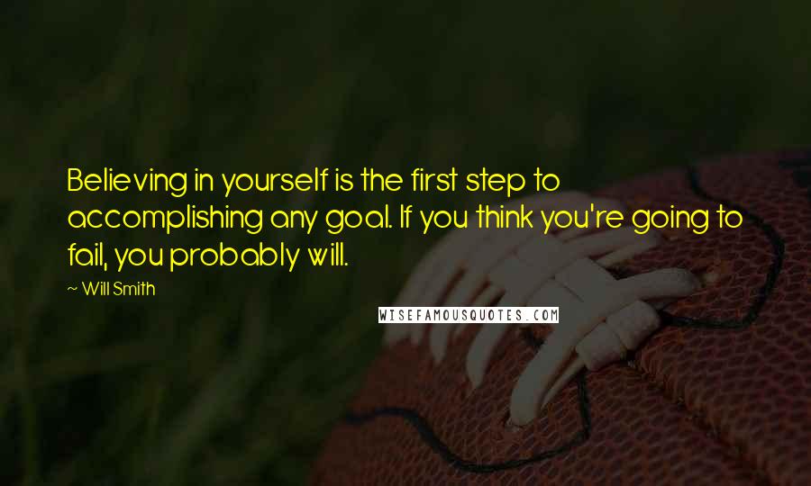 Will Smith Quotes: Believing in yourself is the first step to accomplishing any goal. If you think you're going to fail, you probably will.