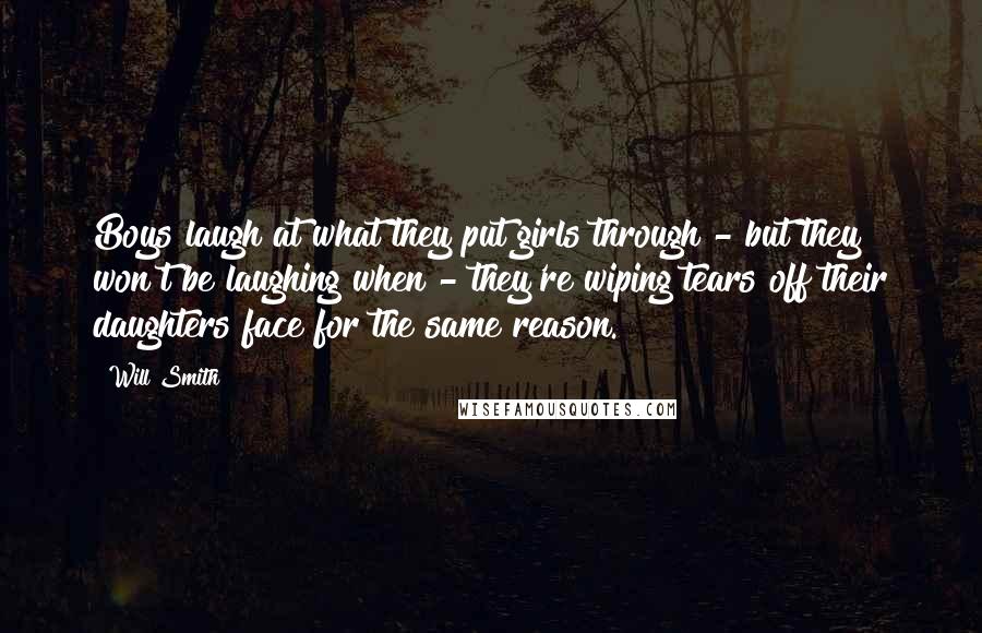 Will Smith Quotes: Boys laugh at what they put girls through - but they won't be laughing when - they're wiping tears off their daughters face for the same reason.