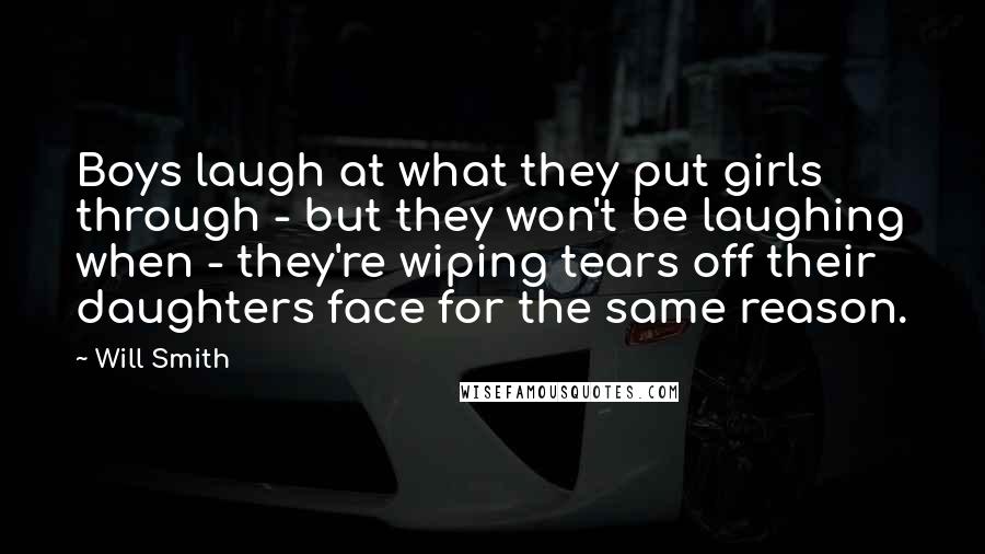 Will Smith Quotes: Boys laugh at what they put girls through - but they won't be laughing when - they're wiping tears off their daughters face for the same reason.