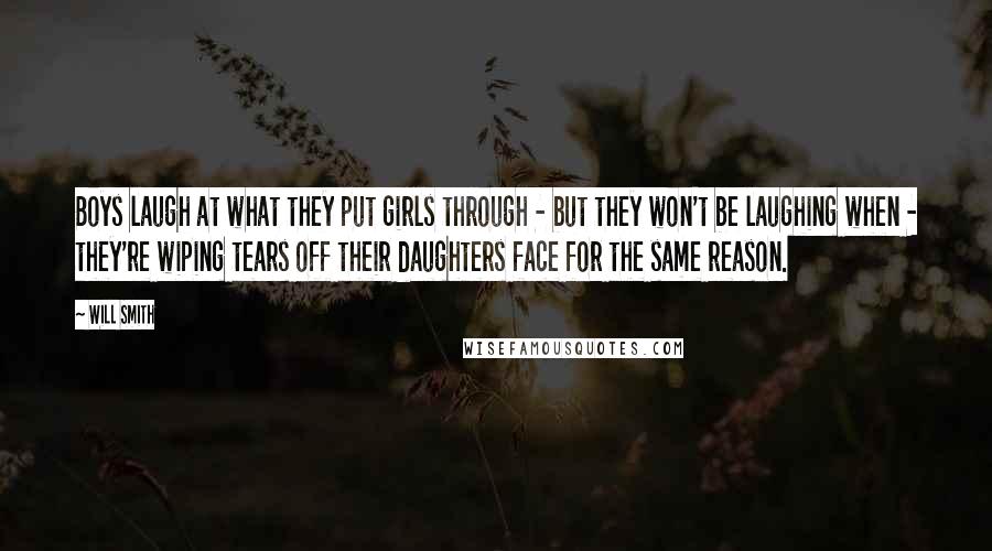 Will Smith Quotes: Boys laugh at what they put girls through - but they won't be laughing when - they're wiping tears off their daughters face for the same reason.