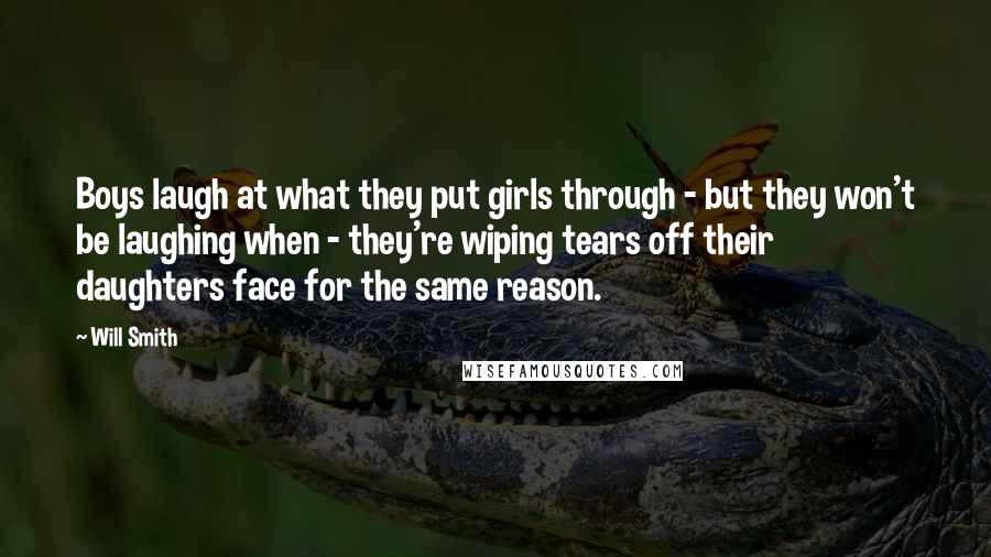 Will Smith Quotes: Boys laugh at what they put girls through - but they won't be laughing when - they're wiping tears off their daughters face for the same reason.