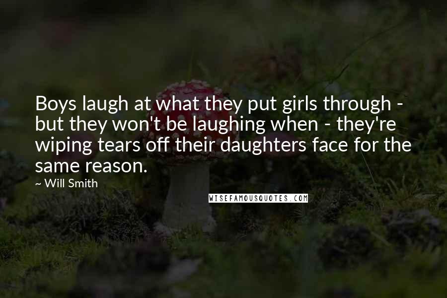 Will Smith Quotes: Boys laugh at what they put girls through - but they won't be laughing when - they're wiping tears off their daughters face for the same reason.