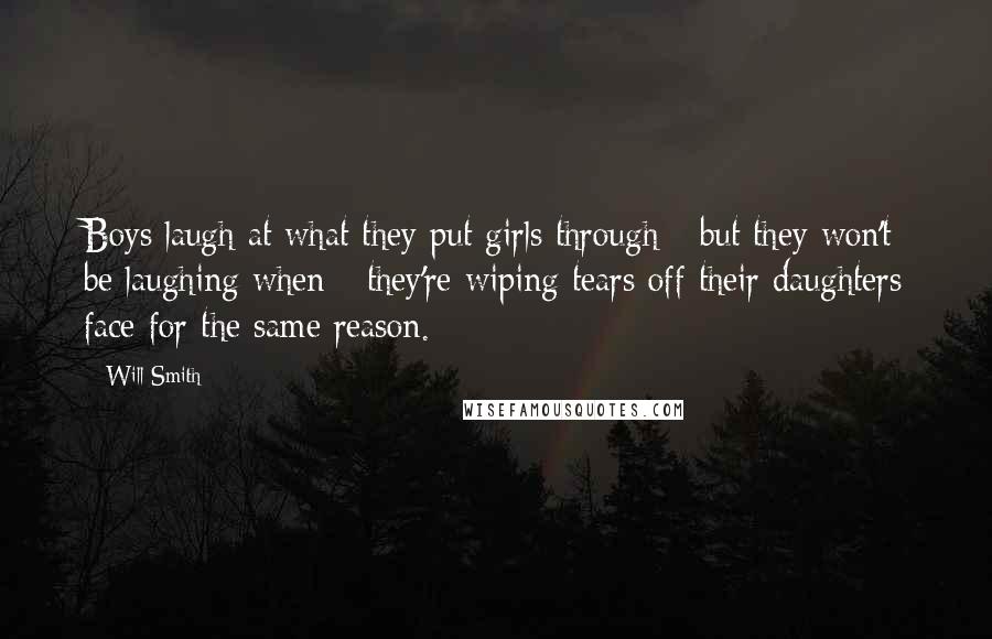 Will Smith Quotes: Boys laugh at what they put girls through - but they won't be laughing when - they're wiping tears off their daughters face for the same reason.