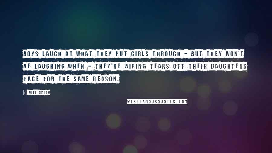 Will Smith Quotes: Boys laugh at what they put girls through - but they won't be laughing when - they're wiping tears off their daughters face for the same reason.