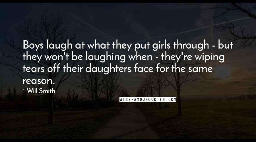 Will Smith Quotes: Boys laugh at what they put girls through - but they won't be laughing when - they're wiping tears off their daughters face for the same reason.