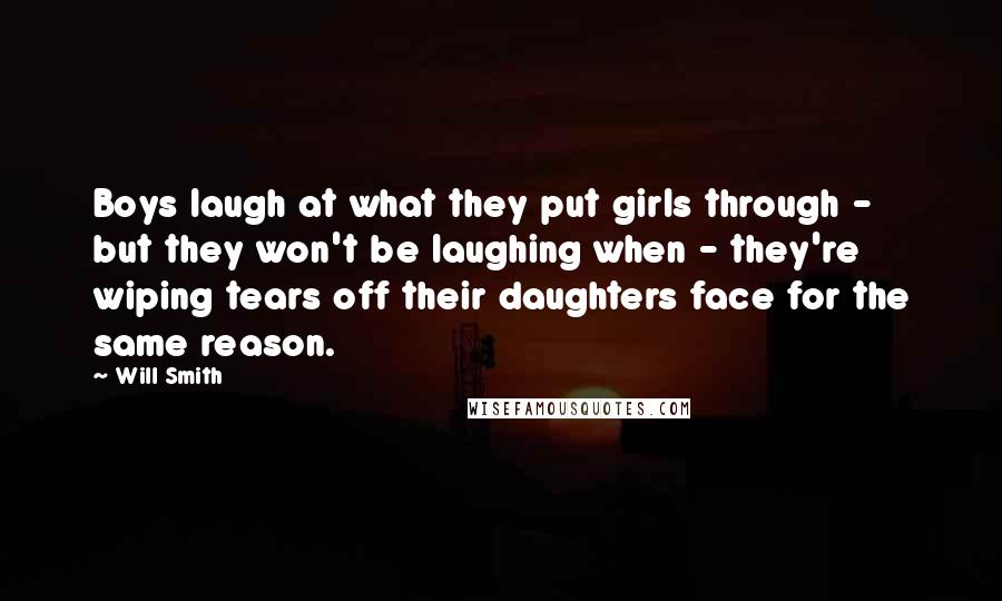 Will Smith Quotes: Boys laugh at what they put girls through - but they won't be laughing when - they're wiping tears off their daughters face for the same reason.