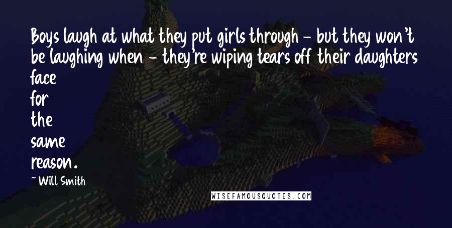 Will Smith Quotes: Boys laugh at what they put girls through - but they won't be laughing when - they're wiping tears off their daughters face for the same reason.