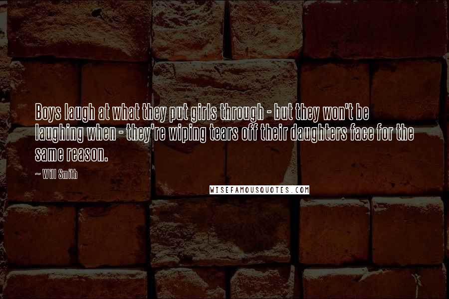Will Smith Quotes: Boys laugh at what they put girls through - but they won't be laughing when - they're wiping tears off their daughters face for the same reason.