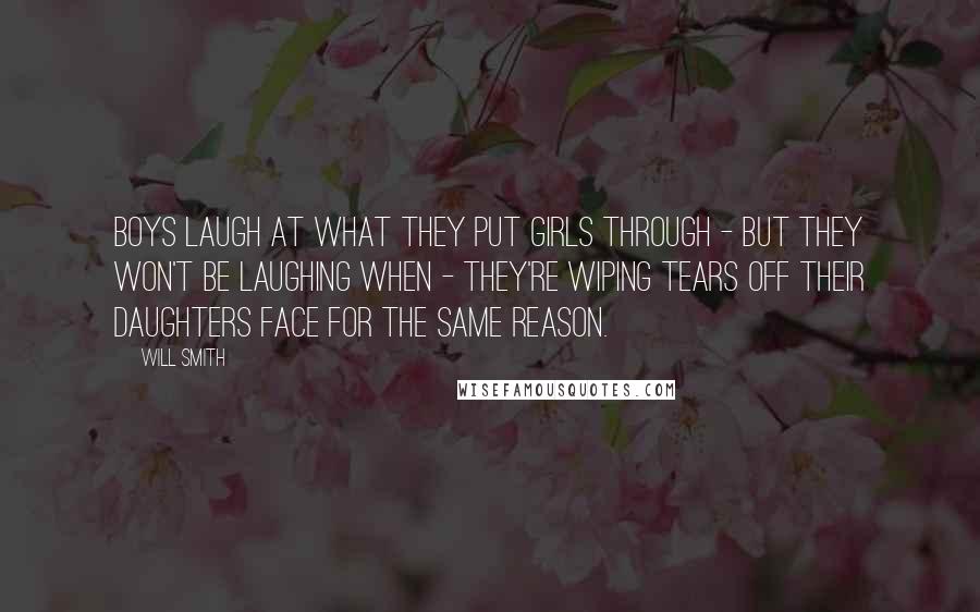 Will Smith Quotes: Boys laugh at what they put girls through - but they won't be laughing when - they're wiping tears off their daughters face for the same reason.