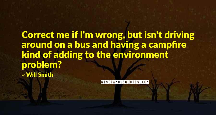 Will Smith Quotes: Correct me if I'm wrong, but isn't driving around on a bus and having a campfire kind of adding to the environment problem?