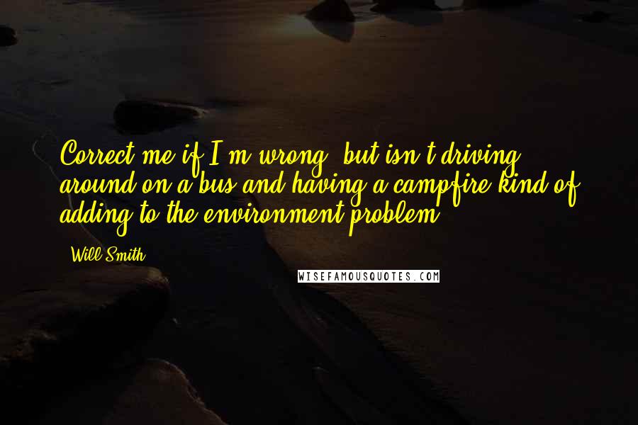 Will Smith Quotes: Correct me if I'm wrong, but isn't driving around on a bus and having a campfire kind of adding to the environment problem?