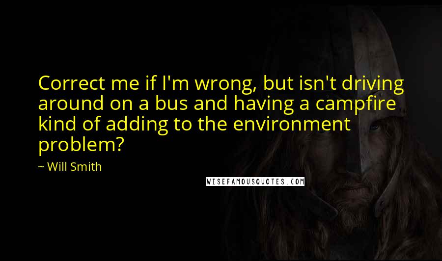 Will Smith Quotes: Correct me if I'm wrong, but isn't driving around on a bus and having a campfire kind of adding to the environment problem?