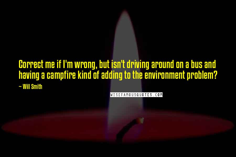 Will Smith Quotes: Correct me if I'm wrong, but isn't driving around on a bus and having a campfire kind of adding to the environment problem?