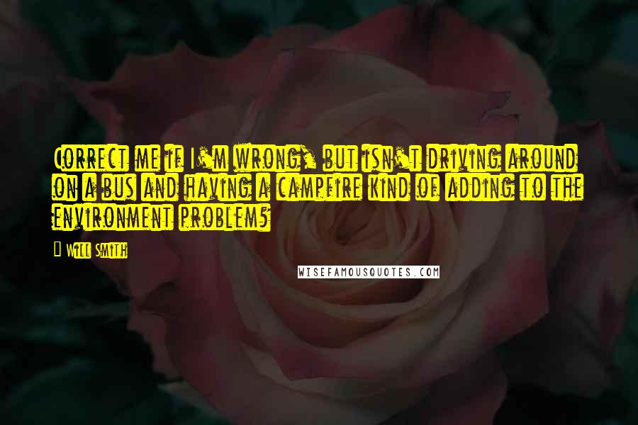 Will Smith Quotes: Correct me if I'm wrong, but isn't driving around on a bus and having a campfire kind of adding to the environment problem?