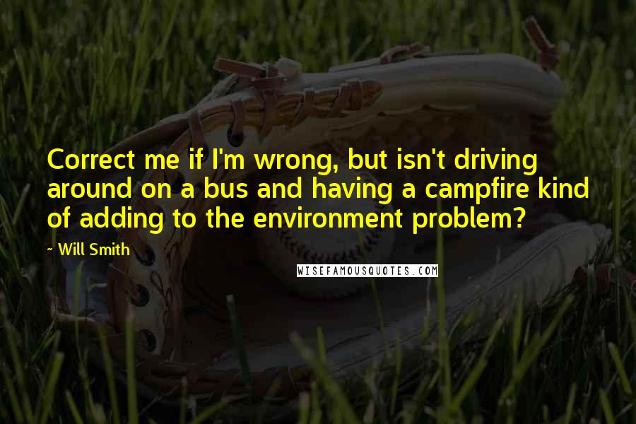 Will Smith Quotes: Correct me if I'm wrong, but isn't driving around on a bus and having a campfire kind of adding to the environment problem?