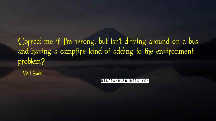 Will Smith Quotes: Correct me if I'm wrong, but isn't driving around on a bus and having a campfire kind of adding to the environment problem?