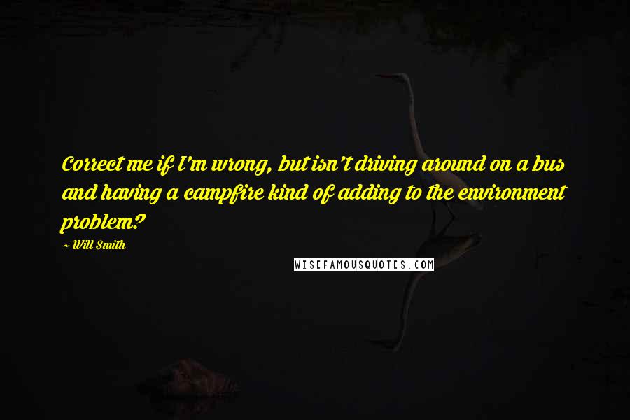 Will Smith Quotes: Correct me if I'm wrong, but isn't driving around on a bus and having a campfire kind of adding to the environment problem?