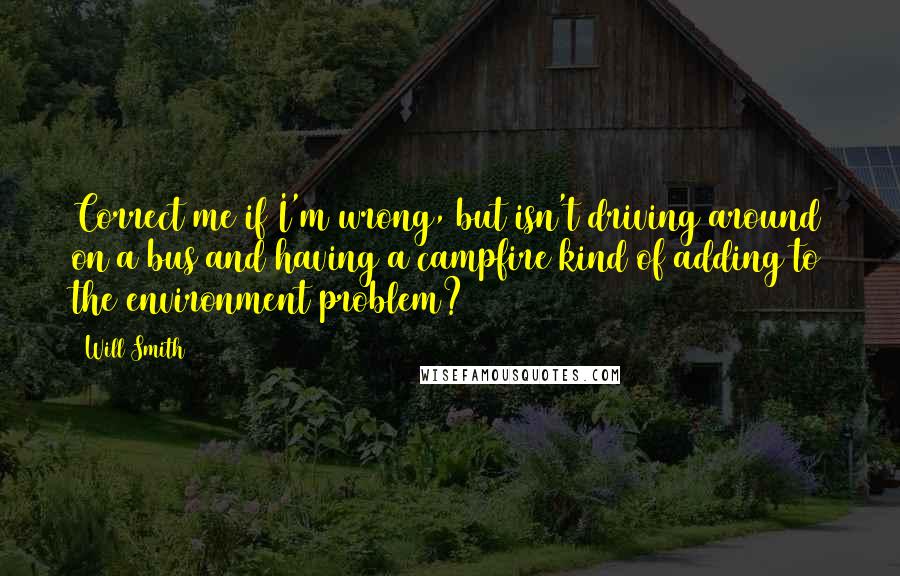 Will Smith Quotes: Correct me if I'm wrong, but isn't driving around on a bus and having a campfire kind of adding to the environment problem?