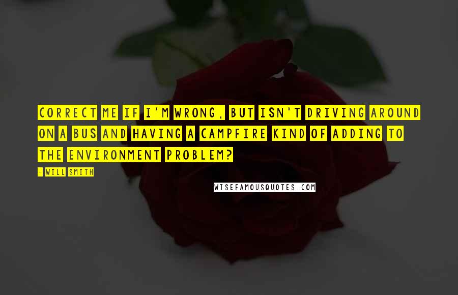 Will Smith Quotes: Correct me if I'm wrong, but isn't driving around on a bus and having a campfire kind of adding to the environment problem?