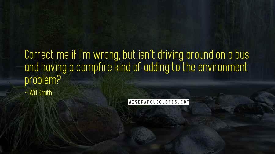 Will Smith Quotes: Correct me if I'm wrong, but isn't driving around on a bus and having a campfire kind of adding to the environment problem?