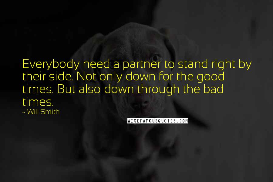 Will Smith Quotes: Everybody need a partner to stand right by their side. Not only down for the good times. But also down through the bad times.