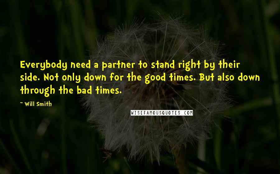 Will Smith Quotes: Everybody need a partner to stand right by their side. Not only down for the good times. But also down through the bad times.