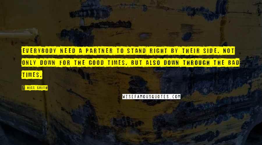 Will Smith Quotes: Everybody need a partner to stand right by their side. Not only down for the good times. But also down through the bad times.