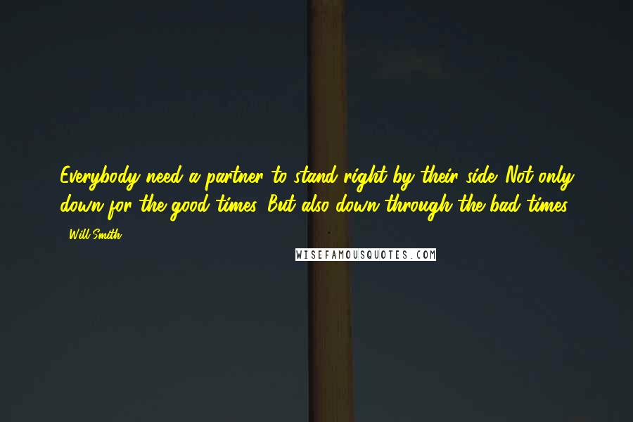 Will Smith Quotes: Everybody need a partner to stand right by their side. Not only down for the good times. But also down through the bad times.