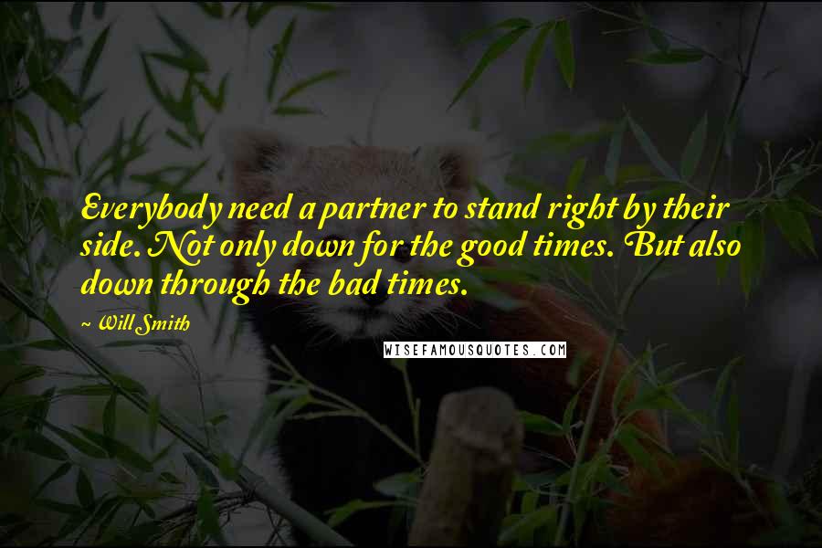 Will Smith Quotes: Everybody need a partner to stand right by their side. Not only down for the good times. But also down through the bad times.