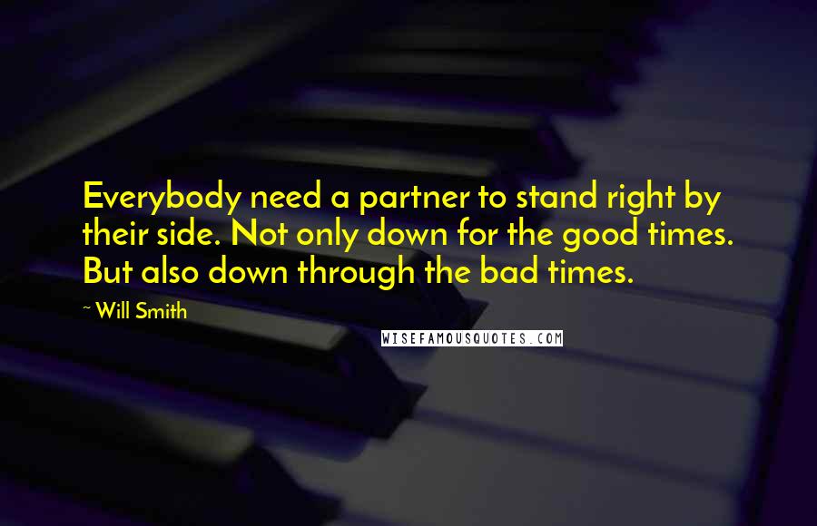 Will Smith Quotes: Everybody need a partner to stand right by their side. Not only down for the good times. But also down through the bad times.