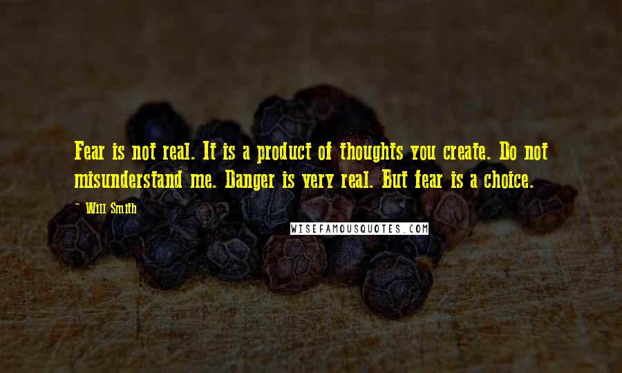 Will Smith Quotes: Fear is not real. It is a product of thoughts you create. Do not misunderstand me. Danger is very real. But fear is a choice.