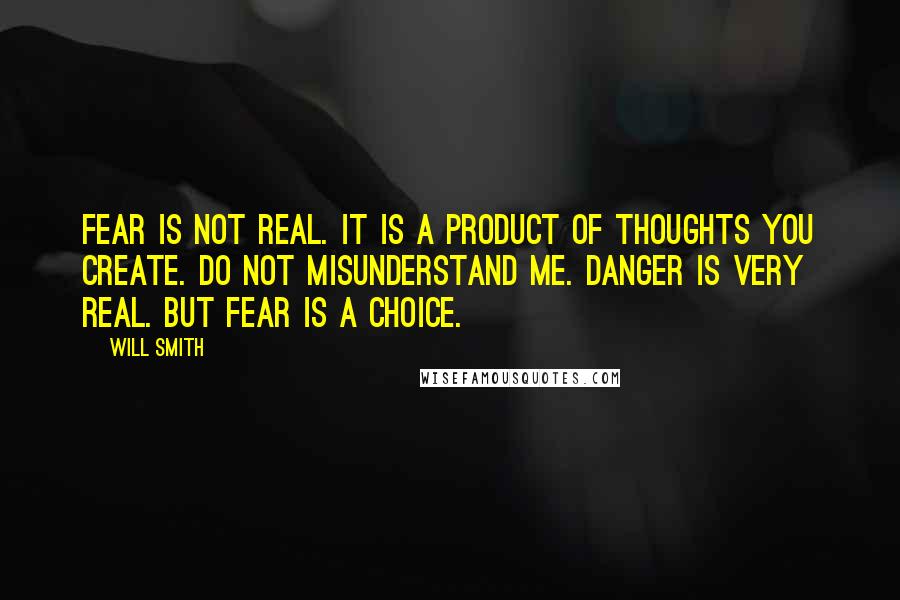 Will Smith Quotes: Fear is not real. It is a product of thoughts you create. Do not misunderstand me. Danger is very real. But fear is a choice.