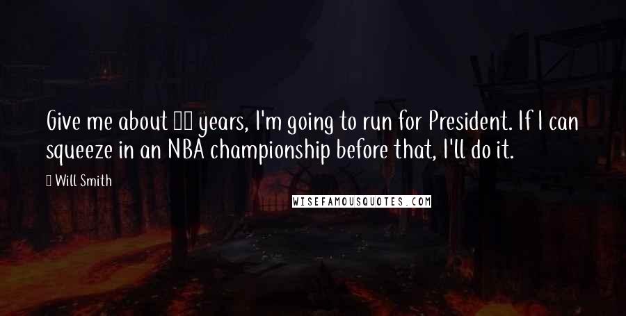Will Smith Quotes: Give me about 10 years, I'm going to run for President. If I can squeeze in an NBA championship before that, I'll do it.