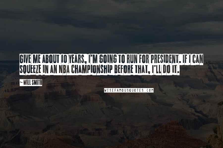 Will Smith Quotes: Give me about 10 years, I'm going to run for President. If I can squeeze in an NBA championship before that, I'll do it.